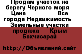 Продам участок на берегу Черного моря › Цена ­ 4 300 000 - Все города Недвижимость » Земельные участки продажа   . Крым,Бахчисарай